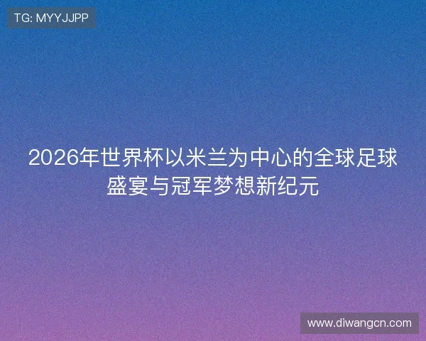 2026年世界杯以米兰为中心的全球足球盛宴与冠军梦想新纪元
